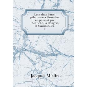 

Книга Les saints lieux: pèlerinage à Jérusalem en passant par l'Autriche, la Hongrie, la Slavonie, les1