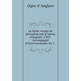 

Книга Le Saint voyage de Jérusalem par le baron d'Anglure 1395: Accompagné d'élaircissements sur l