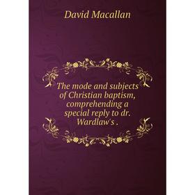 

Книга The mode and subjects of Christian baptism, comprehending a special reply to dr. Wardlaw's.