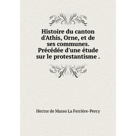 

Книга Histoire du canton d'Athis, Orne, et de ses communes. Précédée d'une étude sur le protestantisme.