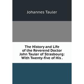 

Книга The History and Life of the Reverend Doctor John Tauler of Strasbourg: With Twenty-five of His.
