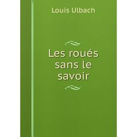 

Книга Les roués sans le savoir