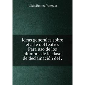 

Книга Ideas generales sobre el arte del teatro: Para uso de los alumnos de la clase de declamación del.