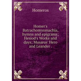 

Книга Homer's Batrachomyomachia, hymns and epigrams; Hesiod's Works and days; Musæus' Hero and Leander.
