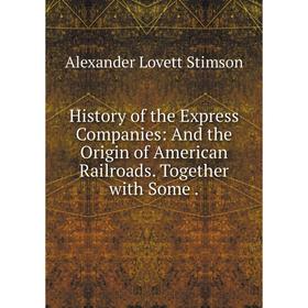 

Книга History of the Express Companies: And the Origin of American Railroads. Together with Some.