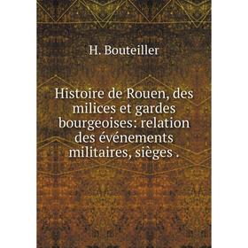 

Книга Histoire de Rouen, des milices et gardes bourgeoises: relation des événements militaires, sièges.