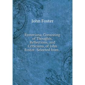 

Книга Fosteriana, Consisting of Thoughts, Reflections, and Criticisms, of John Foster: Selected from.