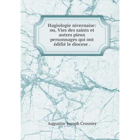 

Книга Hagiologie nivernaise: ou, Vies des saints et autres pieux personnages qui ont édifié le diocese.