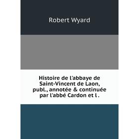 

Книга Histoire de l'abbaye de Saint-Vincent de Laon, publ., annotée & continuée par l'abbé Cardon et l.