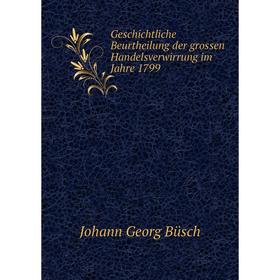 

Книга Geschichtliche Beurtheilung der grossen Handelsverwirrung im Jahre 1799