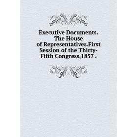 

Книга Executive Documents. The House of Representatives. First Session of the Thirty-Fifth Congress,1857.