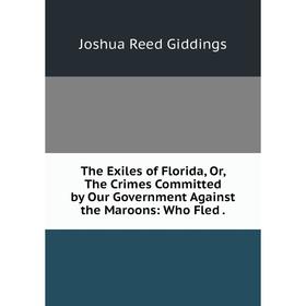 

Книга The Exiles of Florida, Or, The Crimes Committed by Our Government Against the Maroons: Who Fled.
