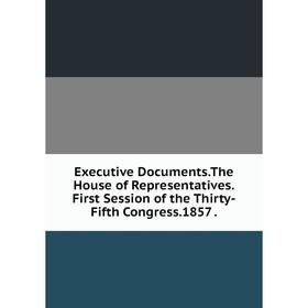 

Книга Executive Documents. The House of Representatives. First Session of the Thirty-Fifth Congress. 1857.