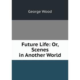 

Книга Future Life: Or, Scenes in Another World