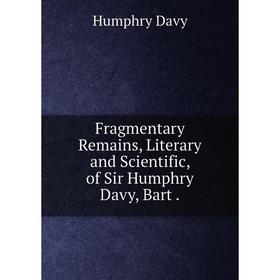 

Книга Fragmentary Remains, Literary and Scientific, of Sir Humphry Davy, Bart.