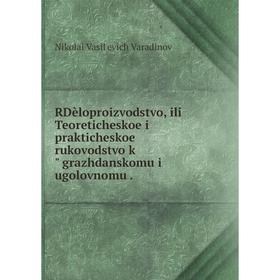 

Книга RDèloproizvodstvo, ili Teoreticheskoe i prakticheskoe rukovodstvo k grazhdanskomu i ugolovnomu.