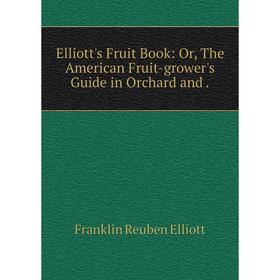 

Книга Elliott's Fruit Book: Or, The American Fruit-grower's Guide in Orchard and.