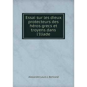 

Книга Essai sur les dieux protecteurs des héros grecs et troyens dans l'Iliade