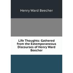 

Книга Life Thoughts: Gathered from the Extemporaneous Discourses of Henry Ward Beecher