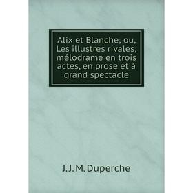 

Книга Alix et Blanche; ou, Les illustres rivales; mélodrame en trois actes, en prose et à grand spectacle