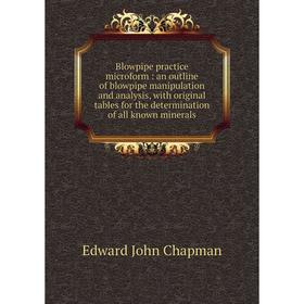 

Книга Blowpipe practice microform: an outline of blowpipe manipulation and analysis, with original tables for the determination of all known minerals