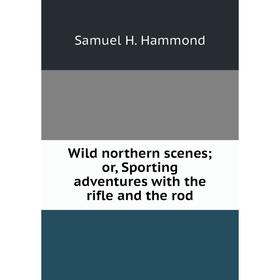 

Книга Wild northern scenes; or, Sporting adventures with the rifle and the rod