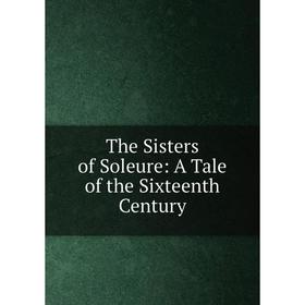 

Книга The Sisters of Soleure: A Tale of the Sixteenth Century