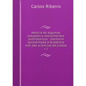 

Книга Noticia de algumas estações e monumentos prehistoricos: memoria apresentada á Academia real das sciencias de Lisboa 1-2