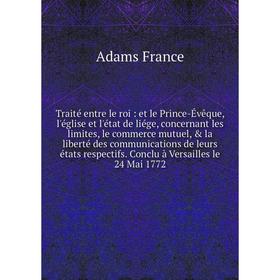 

Книга Traité entre le roi: et le Prince-Évêque, l'église et l'état de liége, concernant les limites, le commerce mutuel, la liberté des communicatio