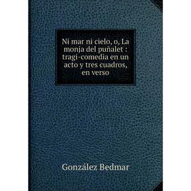 

Книга Ni mar ni cielo, o, La monja del puñalet: tragi-comedia en un acto y tres cuadros, en verso