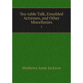

Книга Tea-table Talk, Ennobled Actresses, and Other Miscellanies 1