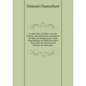

Книга Le chevalier de Méré: rival de Voiture, ami de Pascal, précepteur de Mme de Maintenon; étude biographique et littéraire, suivi d'un choix de Let
