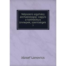 

Книга Népszerü egyházy archaeologia: vagyis a katholikus ünnepek, szentségek 3