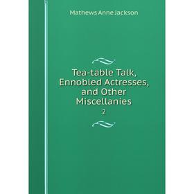 

Книга Tea-table Talk, Ennobled Actresses, and Other Miscellanies 2