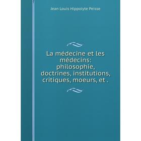 

Книга La médecine et les médecins: philosophie, doctrines, institutions, critiques, moeurs, et.