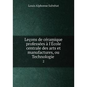 

Книга Leçons de céramique professées à l'École centrale des arts et manufactures, ou Technologie2