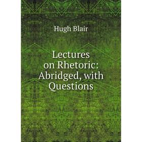 

Книга Lectures on Rhetoric: Abridged, with Questions