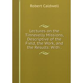 

Книга Lectures on the Tinnevelly Missions, Descriptive of the Field, the Work, and the Results