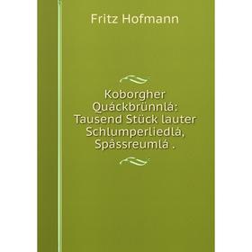 

Книга Koborgher Quáckbrünnlá: Tausend Stück lauter Schlumperliedlá, Spâssreumlá