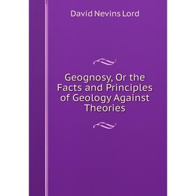 

Книга Geognosy, Or the Facts and Principles of Geology Against Theories