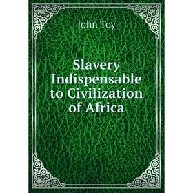 

Книга Slavery Indispensable to Civilization of Africa