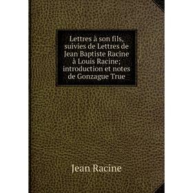 

Книга Lettres à son fils, suivies de Lettres de Jean Baptiste Racine à Louis Racine; introduction et notes de Gonzague True