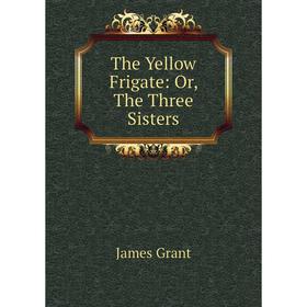 

Книга The Yellow Frigate: Or, The Three Sisters