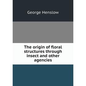 

Книга The origin of floral structures through insect and other agencies