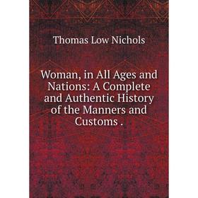 

Книга Woman, in All Ages and Nations: A Complete and Authentic History of the Manners and Customs.