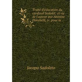 

Книга Traité d́'éducation du cardinal Sadolet: et vie de l'auteur par Antoine Florebelli, tr. pour la.