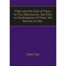 

Книга Time and the End of Time: In Two Discourses: the First on Redemption of Time, the Second on the.