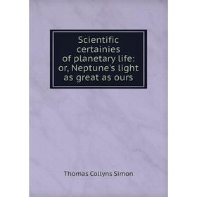 

Книга Scientific certainies of planetary life: or, Neptune's light as great as ours