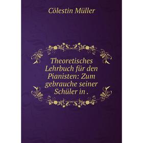 

Книга Theoretisches Lehrbuch für den Pianisten: Zum gebrauche seiner Schüler in.