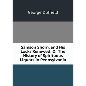 

Книга Samson Shorn, and His Locks Renewed: Or The History of Spirituous Liquors in Pennsylvania